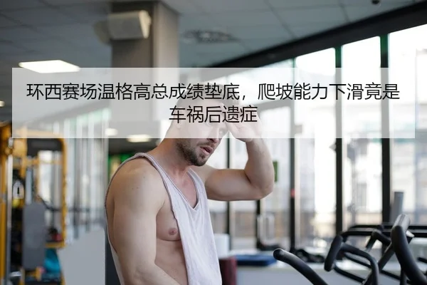 环西赛场温格高总成绩垫底，爬坡能力下滑竟是车祸后遗症